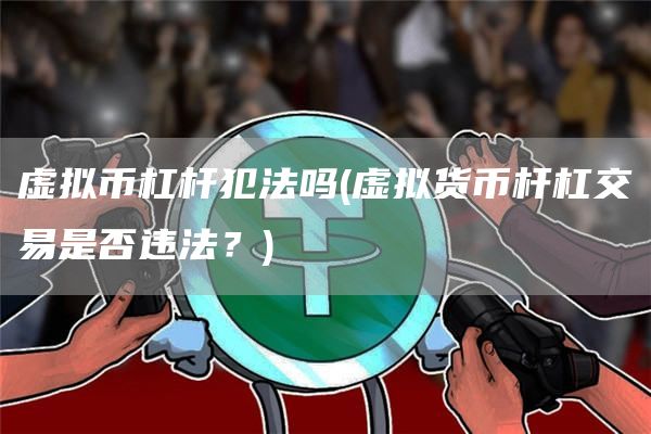虚拟币杠杆犯法吗 - 虚拟货币杆杠交易是否违法？
